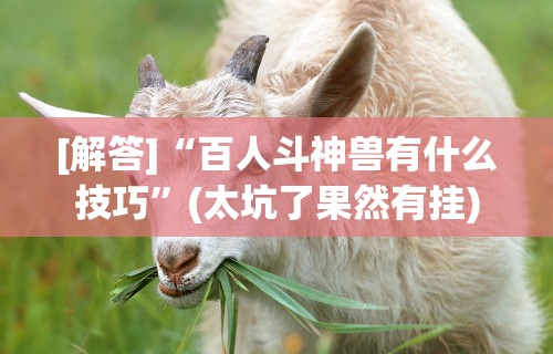[解答]“百人斗神兽有什么技巧	”(太坑了果然有挂)