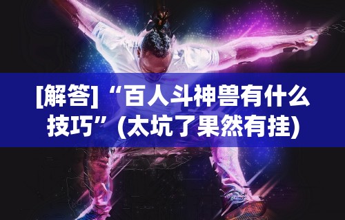 [解答]“百人斗神兽有什么技巧”(太坑了果然有挂)