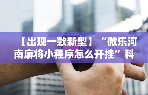 辅助最新信息“微乐河北麻将开挂神器下载”详细外挂安装步骤