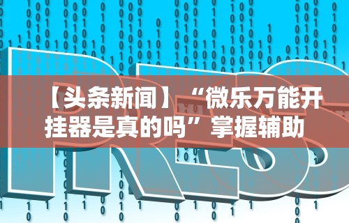【第一资讯】“微乐内蒙麻将有没有挂”(确实真的有挂)