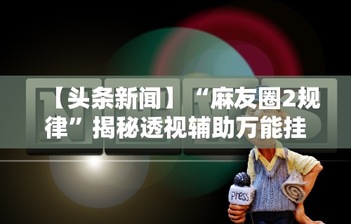 科普｜“微乐陕西麻将万能开挂器是真的吗”附开挂脚本