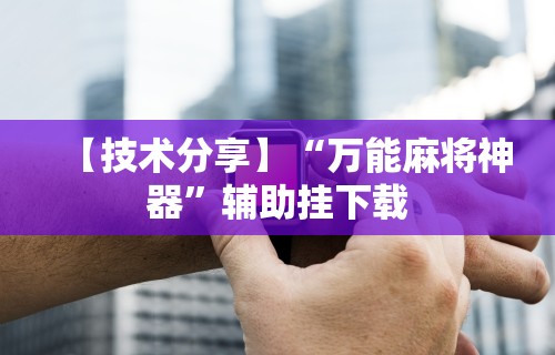 【技术分享】“万能麻将神器”辅助挂下载
