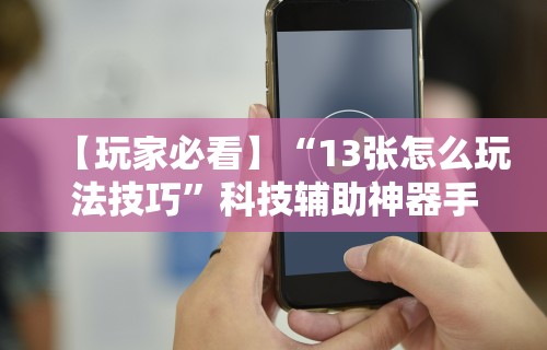 【玩家必看】“13张怎么玩法技巧”科技辅助神器手机版教程