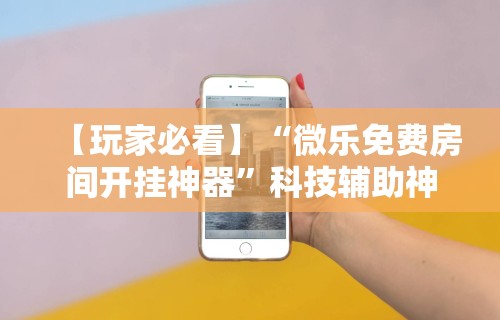 详细分享“微乐麻将小程序免费挂”科技辅助神器手机版