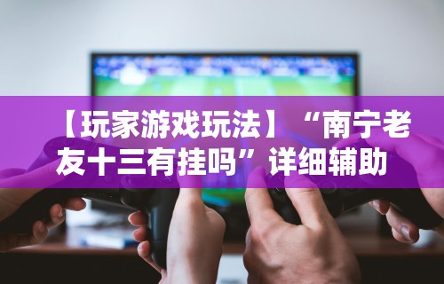 【玩家游戏玩法】“南宁老友十三有挂吗”详细辅助透视