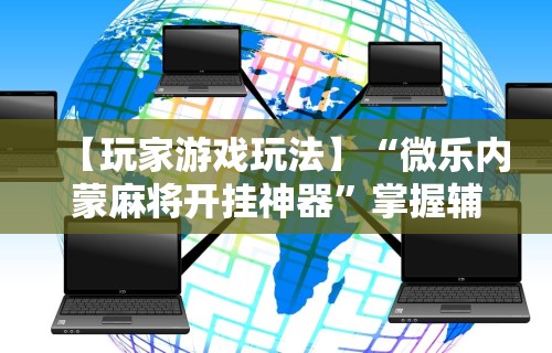 【玩家游戏玩法】“微乐内蒙麻将开挂神器”掌握辅助功能必胜规则