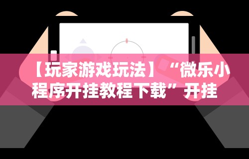 一键必胜“微乐平台有挂不!详细开挂教程 一键必胜“微乐平台有挂不!详细开挂教程