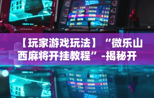 【玩家游戏玩法】“微乐山西麻将开挂教程”-揭秘开挂教程分享