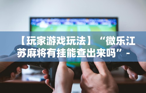 独家脚本实测“网易棋牌麻将有挂吗”开挂(透视)辅助教程