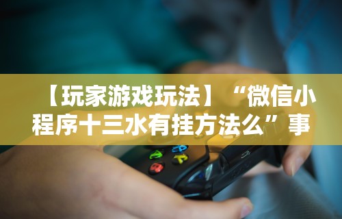 【玩家游戏玩法】“微信小程序十三水有挂方法么”事实上真的有挂