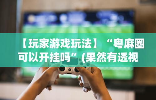 【玩家游戏玩法】“微乐捉鸡麻将有挂吗？	”开挂辅助脚本+详细开挂安装教程