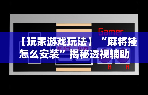 【玩家游戏玩法】“麻将挂怎么安装”揭秘透视辅助万能挂用法