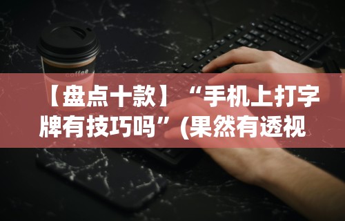 【盘点十款】“手机上打字牌有技巧吗	”(果然有透视挂)