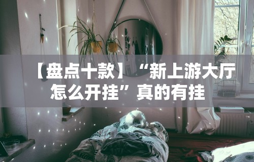 【盘点十款】“新上游大厅怎么开挂	”真的有挂