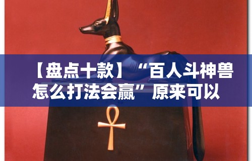【盘点十款】“百人斗神兽怎么打法会赢”原来可以开挂