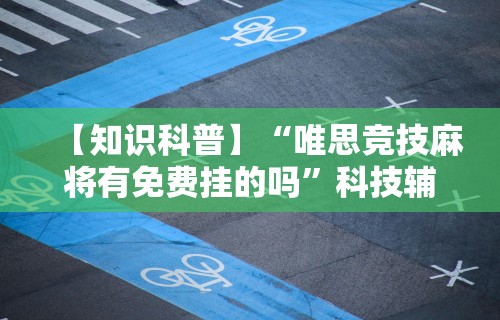 【知识科普】“唯思竞技麻将有免费挂的吗”科技辅助神器手机版