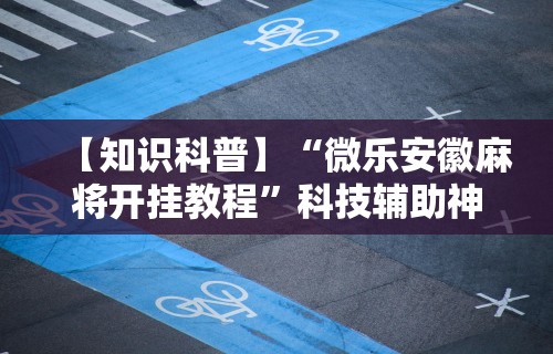 【知识科普】“微乐安徽麻将开挂教程”科技辅助神器手机版教程