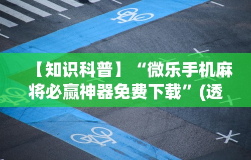 【知识科普】“微乐手机麻将必赢神器免费下载”(透视)其实确实有挂