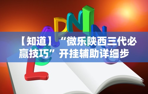 【知道】“微乐陕西三代必赢技巧”开挂辅助详细步骤