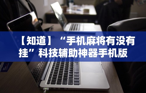 【知道】“手机麻将有没有挂”科技辅助神器手机版