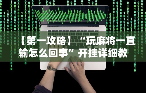 2026首发辅助“好彩麻将有挂吗”作弊(透视)透视辅助