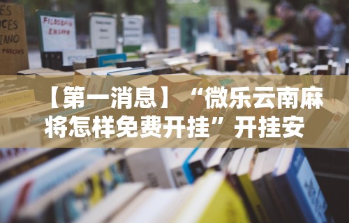 【第一消息】“微乐云南麻将怎样免费开挂	”开挂安装教程