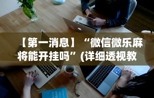 【第一消息】“微信微乐麻将能开挂吗	”(详细透视教程)-知乎