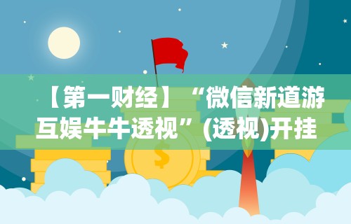 【第一财经】“微信新道游互娱牛牛透视	”(透视)开挂详细教程