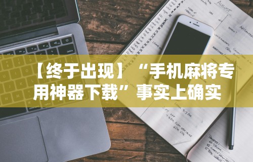 【终于出现】“手机麻将专用神器下载”事实上确实有挂