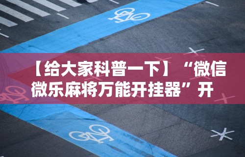 【给大家科普一下】“微信微乐麻将万能开挂器”开挂辅助脚本+详细开挂