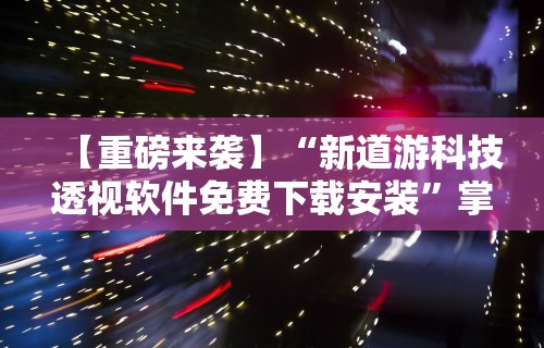 【重磅来袭】“新道游科技透视软件免费下载安装	”掌握辅助功能必胜规则