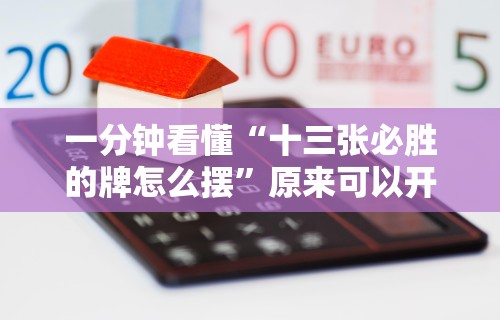 一分钟看懂“十三张必胜的牌怎么摆”原来可以开挂