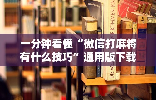 一分钟看懂“微信打麻将有什么技巧”通用版下载教程