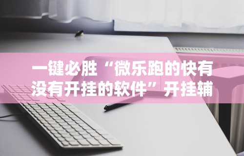 一键必胜“微乐跑的快有没有开挂的软件”开挂辅助脚本+详细开挂