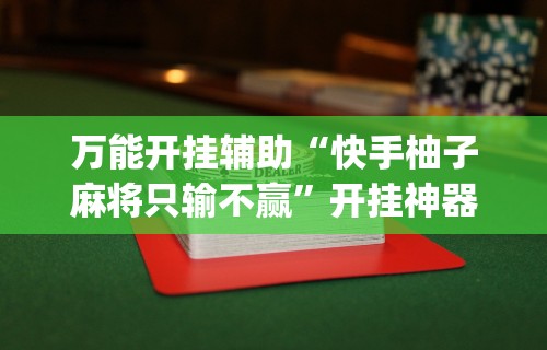 万能开挂辅助“快手柚子麻将只输不赢	”开挂神器{透视辅助}全揭秘