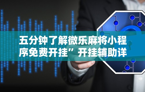 五分钟了解微乐麻将小程序免费开挂	”开挂辅助详细步骤