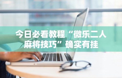 辅助开挂神器“微乐江西麻将有挂吗	”原来有神器下载