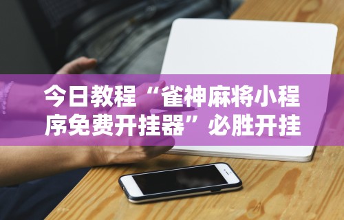 今日教程“雀神麻将小程序免费开挂器”必胜开挂神器