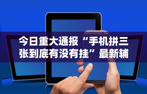 今日重大通报“手机拼三张到底有没有挂	”最新辅助详细教程