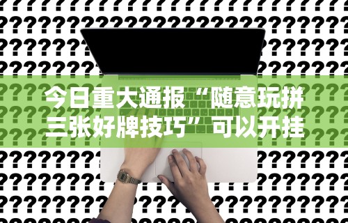 教程更新!“微乐锄大地怎么让系统给你发好牌	”开挂(透视)辅助教程