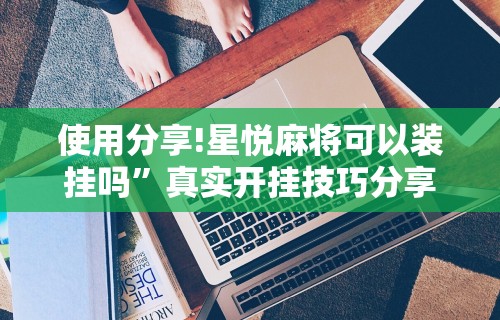 使用分享!星悦麻将可以装挂吗	”真实开挂技巧分享