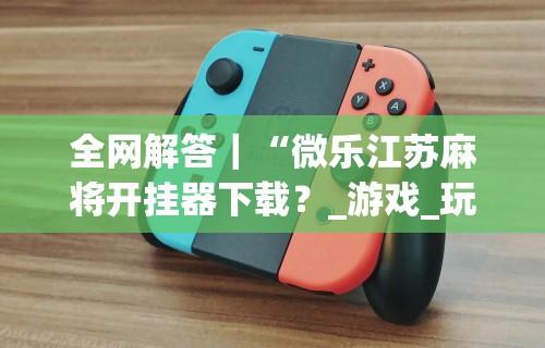 【独家发现】“微乐北京麻将有没有挂”详细分享装挂