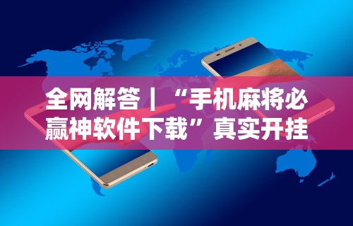全网解答｜“手机麻将必赢神软件下载”真实开挂技巧分享