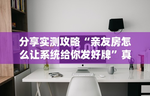 分享实测攻略“亲友房怎么让系统给你发好牌”真实开挂技巧分享