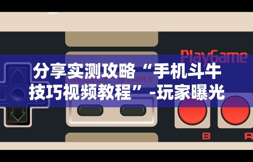 分享实测攻略“手机斗牛技巧视频教程”-玩家曝光开挂流程