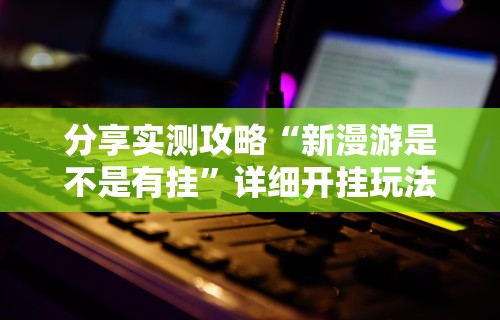 分享实测攻略“新漫游是不是有挂”详细开挂玩法
