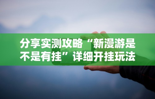 分享实测攻略“新漫游是不是有挂”详细开挂玩法