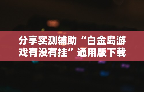 分享实测辅助“白金岛游戏有没有挂”通用版下载教程!