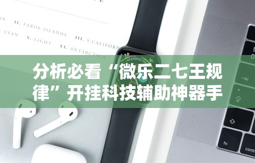 分析必看“微乐二七王规律”开挂科技辅助神器手机