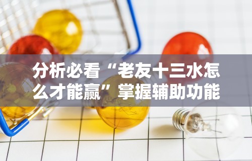 分析必看“老友十三水怎么才能赢	”掌握辅助功能必胜规则
